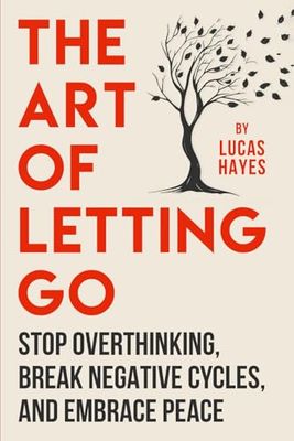 The Art Of Letting Go: Stop Overthinking, Break Negative Cycles, and Embrace Peace