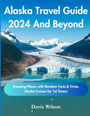 Alaska Travel Guide 2024 And Beyond: Amazing Places with Random Facts & Trivia, Alaska Cruises for 1st Timers