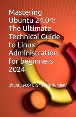 Mastering Ubuntu 24.04: The Ultimate Technical Guide to Linux Administration: Ubuntu 24.04 LTS "Noble Numbat"