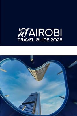 NAIROBI TRAVEL GUIDE 2025: The 2025 Insider’s Guide to Kenya’s Vibrant Capital