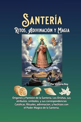 Santería Ritos, Adivinación y Magia: Orígenes, Panteón, Los Orishas y sus Atributos, Rituales, Adivinación y Hechizos