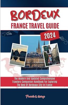 Bordeaux France Travel Guide 2024: The Modern and Updated Comprehensive Travelers Companion Handbook for Exploring the Best of Bordeaux City in France (2024 Travel Exploration)