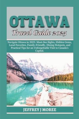 OTTAWA TRAVEL GUIDE 2025: Navigate Ottawa in 2025: Must-See Sights, Hidden Gems, Local Favorites, Family-Friendly, Dining Hotspots, and Practical Tips for an Unforgettable Visit to Canada’s Capital.