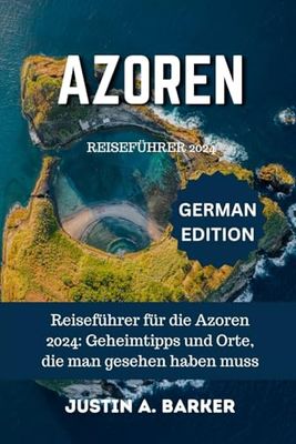 Azoren-Reiseführer 2024: Reiseführer für die Azoren 2024: Geheimtipps und Orte, die man gesehen haben muss