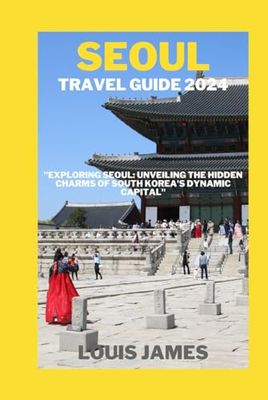 SEOUL TRAVEL GUIDE 2024: "Exploring Seoul: Unveiling the Hidden Charms of South Korea's Dynamic Capital"