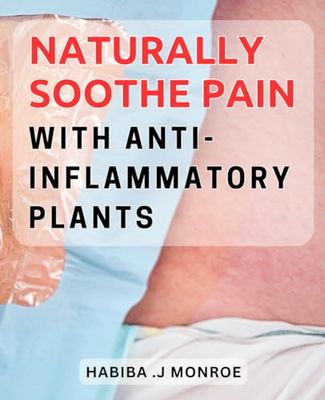 Naturally Soothe Pain with Anti-Inflammatory Plants: Discover the Healing Power of Nature's Anti-Inflammatory Plants for Pain Relief and Wellness