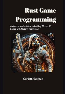 Rust Game Programming: A Comprehensive Guide to Building 2D and 3D Games with Modern Techniques
