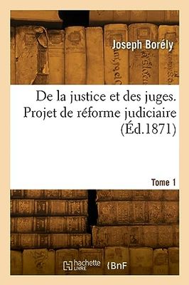 De la justice et des juges. Projet de réforme judiciaire. Tome 1