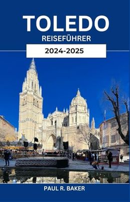 TOLEDO REISEFÜHRER 2024-2025: Tauchen Sie ein in den zeitlosen Charme und die geschichtsträchtige Vergangenheit der antiken Stadt Spaniens