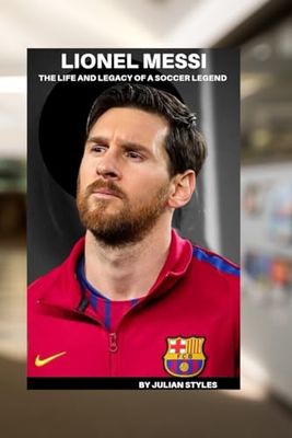 Lionel Messi: The life and legacy of a soccer legend: From Rosario's streets to world cup triumph