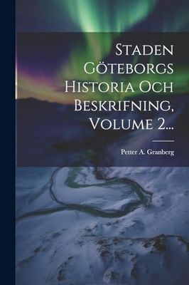 Staden Göteborgs Historia Och Beskrifning, Volume 2...