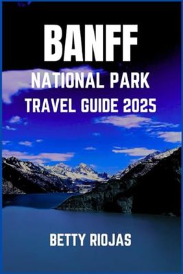 BANFF NATIONAL PARK TRAVEL GUIDE 2025: Your Ultimate Companion to Adventure, Scenic Beauty, and Hidden Gems in the Rockies