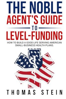 The Noble Agent’s Guide to level Funding: How to build a good life serving American Small business health plans