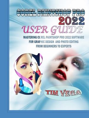 COREL PAINTSHOP PRO 2022 USER GUIDE: MASTERING COREL PAINTSHOP PRO 2022 SOFTWARE FOR GRAPHIC DESIGN AND PHOTO EDITING FROM BEGINNERS TO EXPERTS