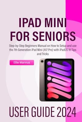 IPAD MINI 2024 USER GUIDE for Seniors: Step-by-Step Beginners Manual on How to Setup and use the 7th Generation iPad Mini (A17 Pro) with iPadOS 18 Tips and Tricks
