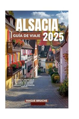 ALSACIA GUÍA DE VIAJE 2025: Descubra el corazón de la pintoresca región vinícola de Francia, las ciudades históricas, las delicias culinarias y la información práctica