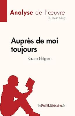 Auprès de moi toujours de Kazuo Ishiguro (Analyse de l'oeuvre): Résumé complet et analyse détaillée de l'oeuvre: Résumé complet et analyse détaillée de l'œuvre
