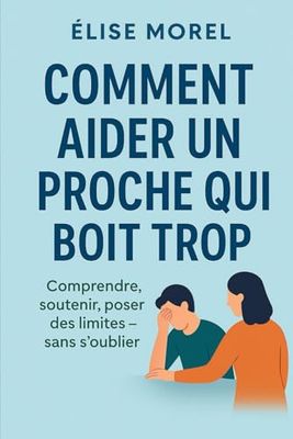 Comment aider un proche qui boit trop: Comprendre, soutenir, poser des limites — sans s’oublier