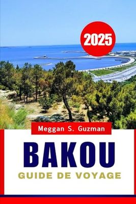 BAKOU GUIDE DE VOYAGE 2025: Un voyage à travers la dynamique capitale de l’Azerbaïdjan et au-delà.