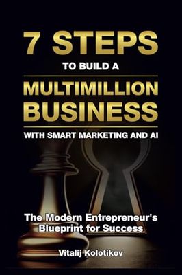 Seven Steps to Build a Multimillion Business with Smart Marketing and AI: The Modern Entrepreneur's Blueprint for Success