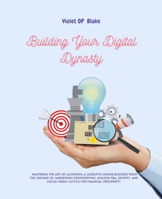 Building Your Digital Dynasty: Mastering the Art of Launching a Lucrative Online Business from the Ground Up, Harnessing Dropshipping, Amazon FBA, ... Social Media Tactics for Financial Prosperity
