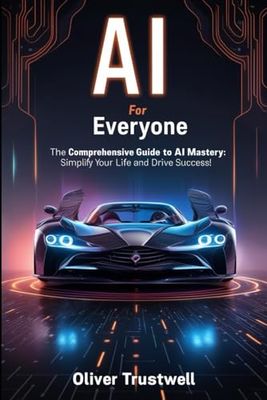 AI for Everyone: The Comprehensive Guide to AI Mastery: Simplify Your Life and Drive Success!