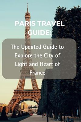 PARIS TRAVEL GUIDE:: The Updated Guide to Explore the City of Light and Heart of France