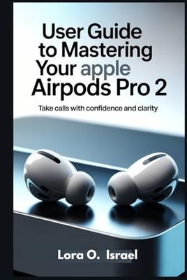 USER GUIDE TO MASTERING YOUR APPLE AIRPODS PRO 2: Take Calls with Confidence and Clarity