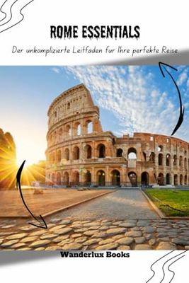 Rome Essentials: Der unkomplizierte Leitfaden für Ihre perfekte Reise: Alles, was Sie für ein stressfreies Abenteuer wissen müssen: Von sehenswerten Orten bis hin zu praktischen Tipps
