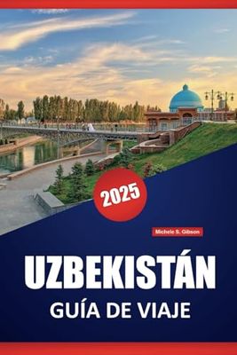 UZBEKISTÁN GUÍA DE VIAJE 2025: Perspectivas locales, itinerarios, cultura, cocina, los principales destinos y cosas que hacer en el corazón de Asia Central