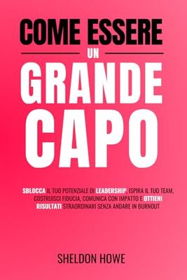 Come Essere Un Grande Capo: Sblocca Il Tuo Potenziale Di Leadership, Ispira Il Tuo Team, Costruisci Fiducia, Comunica Con Impatto E Ottieni Risultati Straordinari Senza Andare In Burnout