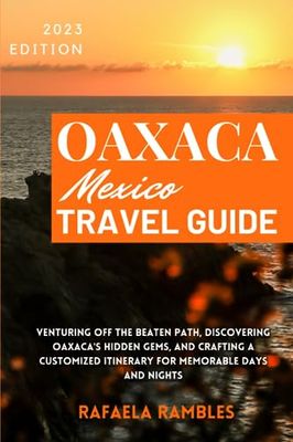 Oaxaca, Mexico Travel Guide 2023: Venturing Off the Beaten Path, Discovering Oaxaca's Hidden Gems, and Crafting a Customized Itinerary for Memorable Days and Nights