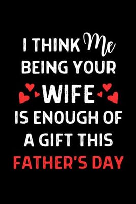 Fathers Day: I Think Me Being Your Wife is Enough of A Gift: Cute Fathers Day Gifts From Wife: Unique Lined Journal Notebook: Naughty Fathers Day Card for Husband