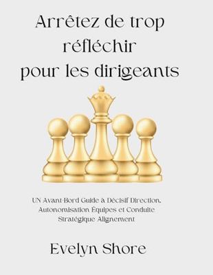 Arrêtez de trop réfléchir pour les dirigeants: UN Avant-Bord Guide à Décisif Direction, Autonomisation Équipes et Conduite Stratégique Alignement