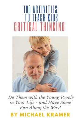 100 Activities to Teach Kids Critical Thinking: Do Them with the Young People in Your Life - and Have Some Fun Along the Way!
