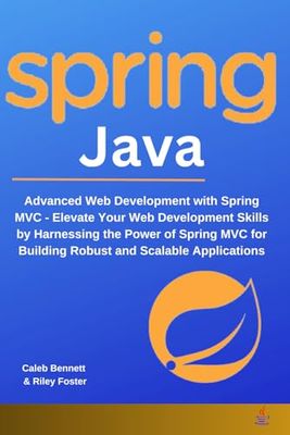 Spring Java: Advanced Web Development with Spring MVC - Elevate Your Web Development Skills by Harnessing the Power of Spring MVC for Building Robust and Scalable Applications