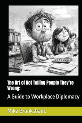 The Art of Not Telling People They’re Wrong:: A Guide to Workplace Diplomacy
