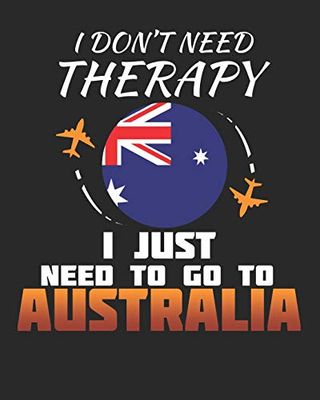I Don't Need Therapy I Just Need To Go To Australia: Australia Travel Journal| Australia Vacation Journal | 150 Pages 8x10 | Packing Check List | To Do Lists | Outfit Planner And Much More