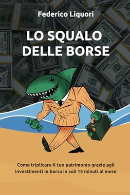 Lo squalo delle borse: Come investire correttamente in borsa per triplicare il tuo patrimonio personale in modo del tutto passivo e senza il rischio di perdere un solo centesimo sui mercati