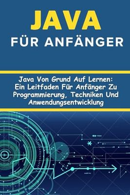Java für Anfänger: Java Von Grund Auf Lernen: Ein Leitfaden Für Anfänger Zu Programmierung, Techniken Und Anwendungsentwicklung