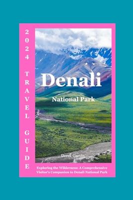 Guide to Denali National Park 2024: Exploring the Wilderness: A Comprehensive Visitor's Companion to Denali National Park