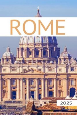 Rome Travel Guide 2025: All You Need to Know Before You Go with Recommendations on Must-See Attractions, Things to Do, Hidden Gems, Where to Stay, Places to Eat, and Ways to Save