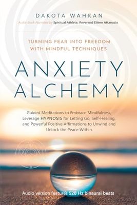 Anxiety Alchemy: Turning Fear into Freedom with Mindful Techniques: Guided Meditations to Embrace Mindfulness, Leverage Hypnosis for Letting Go, Self-Healing, and Powerful Positive Affirmations