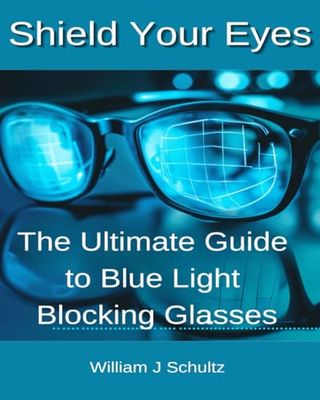 Shield Your Eyes: The Ultimate Guide to Blue Light Blocking Glasses: Protect Your Vision and Enhance Your Life in the Digital Age