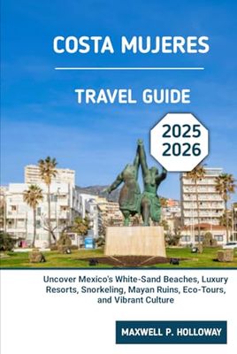 Costa Mujeres Travel Guide 2025 - 2026: Uncover Mexico’s White-Sand Beaches, Luxury Resorts, Snorkeling, Mayan Ruins, Eco-Tours, and Vibrant Culture