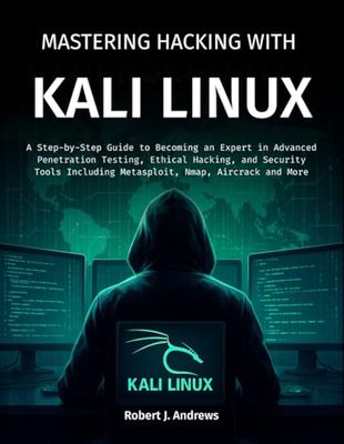 Mastering Hacking With Kali Linux: A Step-by-Step Guide to Becoming an Expert in Advanced Penetration Testing, Ethical Hacking, and Security Tools Including Metasploit, Nmap, Aircrack and More