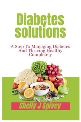 Diabetes Solutions: A Step To Managing Diabetes And Thriving Healthy Completely.