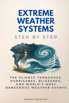 Extreme Weather Systems Step by Step: The Science Tornadoes, Hurricanes, Blizzards, and World’s Most Dangerous Weather Events