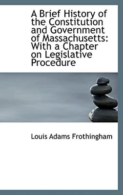 A Brief History of the Constitution and Government of Massachusetts: With a Chapter on Legislative P