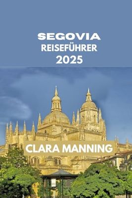 SEGOVIA REISEFÜHRER: Segovia erkunden: Kultur, Küche und Abenteuer. (CLARA MANNING REISEFÜHRER)